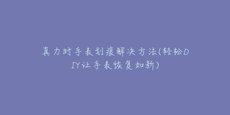 真力時(shí)手表劃痕解決方法(輕松DIY讓手表恢復(fù)如新)