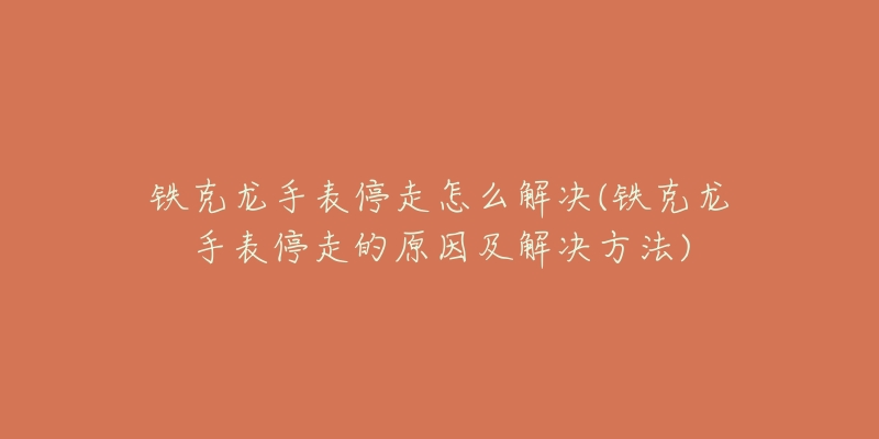 鐵克龍手表停走怎么解決(鐵克龍手表停走的原因及解決方法)