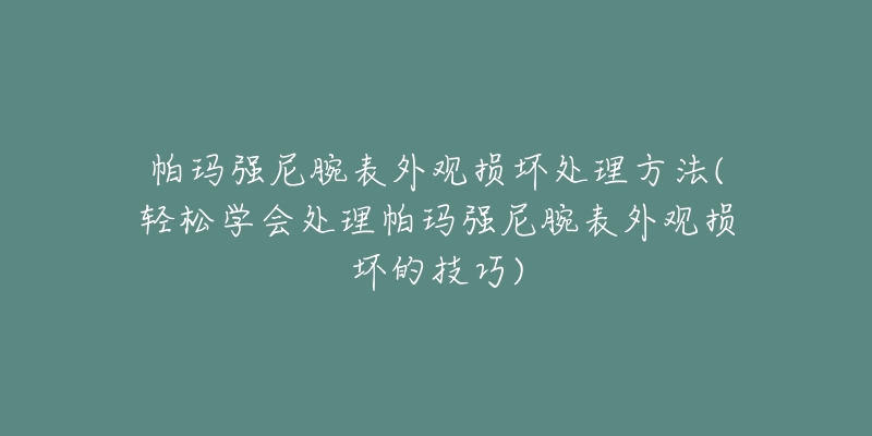 帕瑪強尼腕表外觀損壞處理方法(輕松學(xué)會處理帕瑪強尼腕表外觀損壞的技巧)