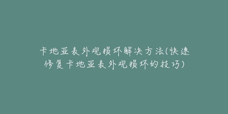 卡地亞表外觀損壞解決方法(快速修復(fù)卡地亞表外觀損壞的技巧)