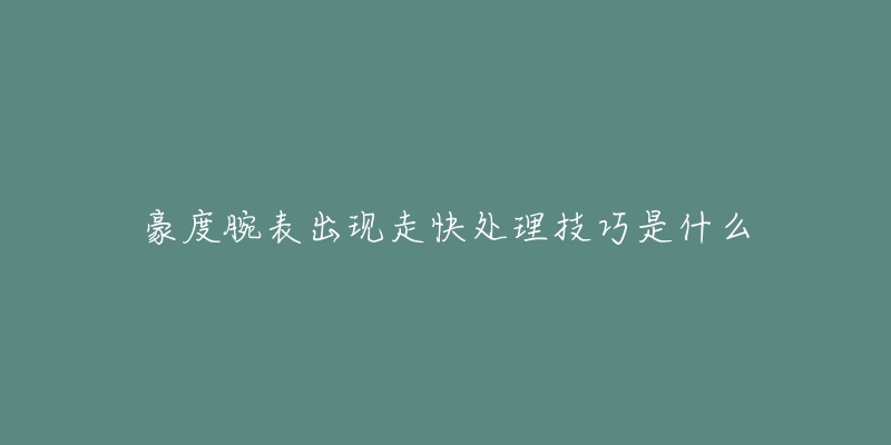 豪度腕表出現走快處理技巧是什么