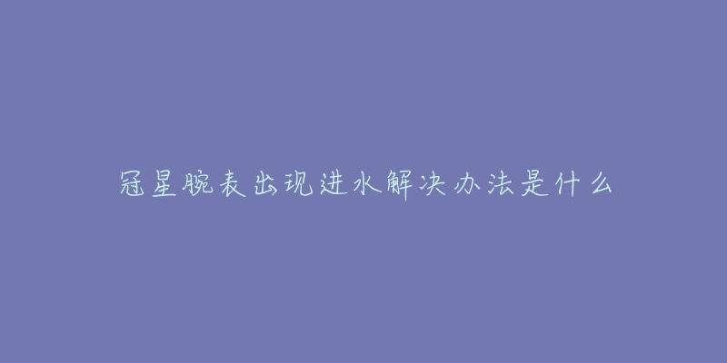 冠星腕表出現進水解決辦法是什么