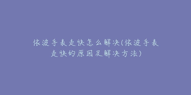 依波手表走快怎么解決(依波手表走快的原因及解決方法)