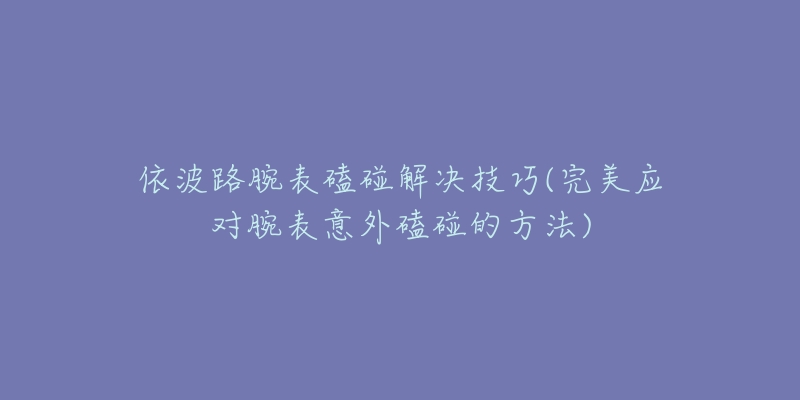 依波路腕表磕碰解決技巧(完美應(yīng)對(duì)腕表意外磕碰的方法)