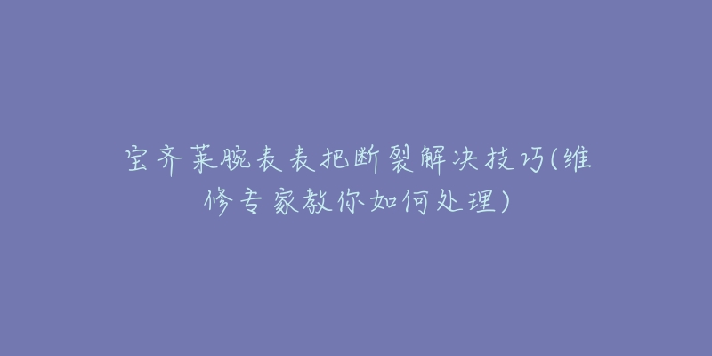 寶齊萊腕表表把斷裂解決技巧(維修專家教你如何處理)