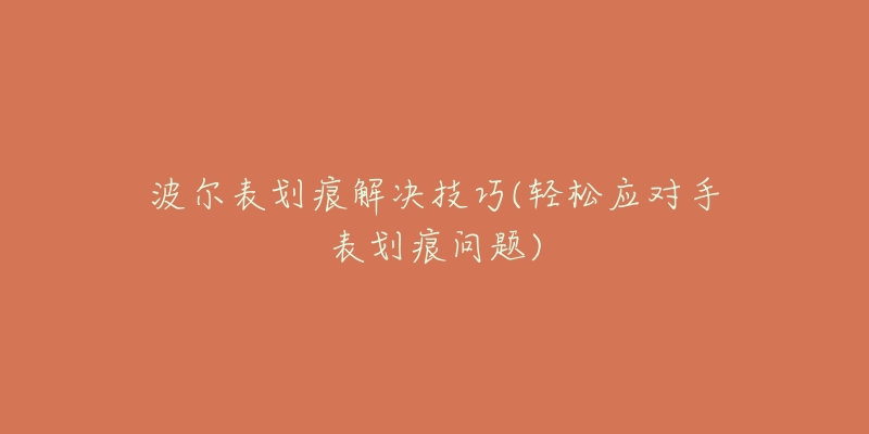 波爾表劃痕解決技巧(輕松應(yīng)對手表劃痕問題)