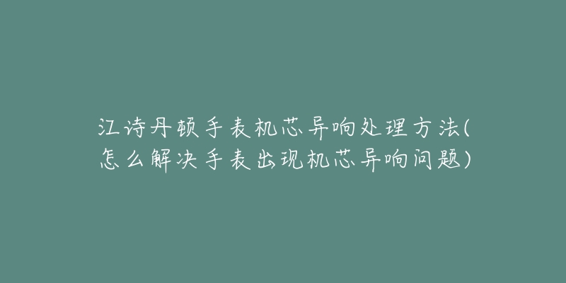 江詩丹頓手表機芯異響處理方法(怎么解決手表出現(xiàn)機芯異響問題)