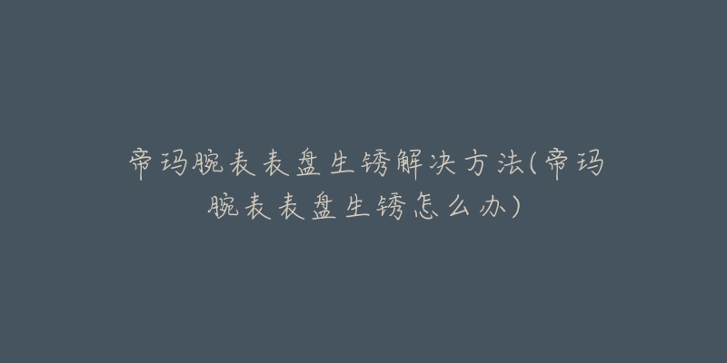 帝瑪腕表表盤生銹解決方法(帝瑪腕表表盤生銹怎么辦)