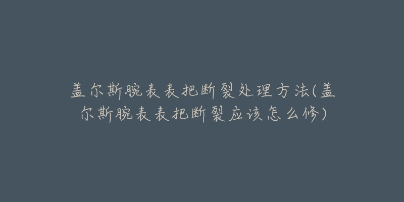 蓋爾斯腕表表把斷裂處理方法(蓋爾斯腕表表把斷裂應(yīng)該怎么修)