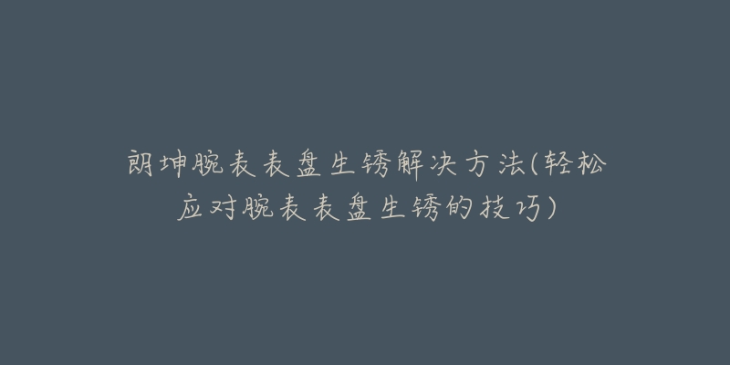 朗坤腕表表盤生銹解決方法(輕松應(yīng)對腕表表盤生銹的技巧)