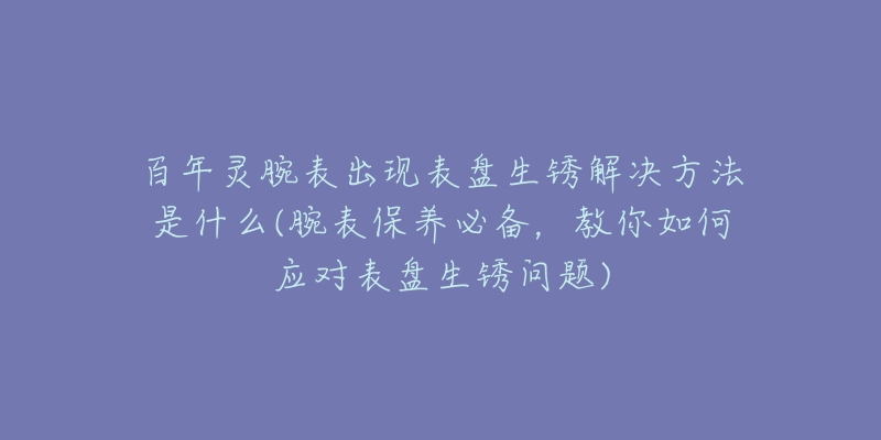 百年靈腕表出現(xiàn)表盤生銹解決方法是什么(腕表保養(yǎng)必備，教你如何應(yīng)對表盤生銹問題)