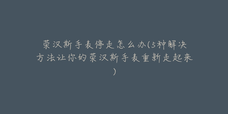 榮漢斯手表停走怎么辦(5種解決方法讓你的榮漢斯手表重新走起來)