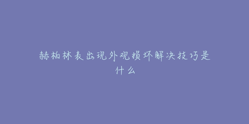 赫柏林表出現(xiàn)外觀損壞解決技巧是什么