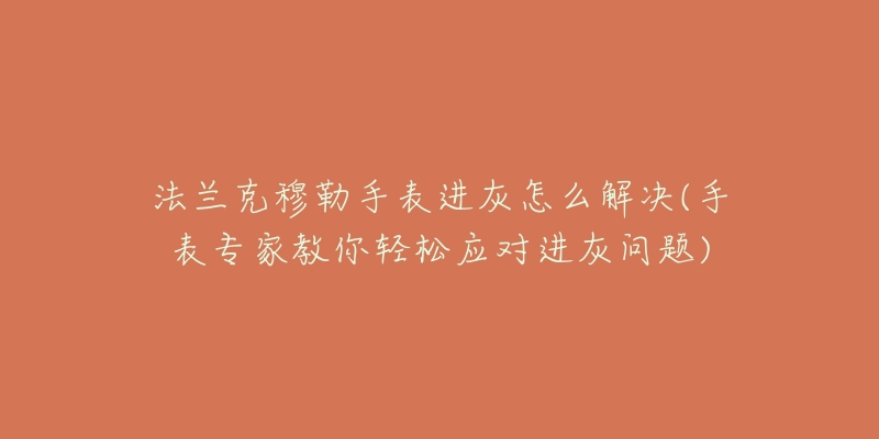 法蘭克穆勒手表進(jìn)灰怎么解決(手表專家教你輕松應(yīng)對進(jìn)灰問題)