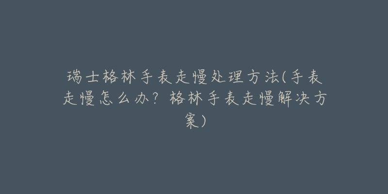 瑞士格林手表走慢處理方法(手表走慢怎么辦？格林手表走慢解決方案)