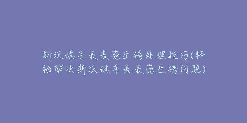 斯沃琪手表表殼生銹處理技巧(輕松解決斯沃琪手表表殼生銹問題)