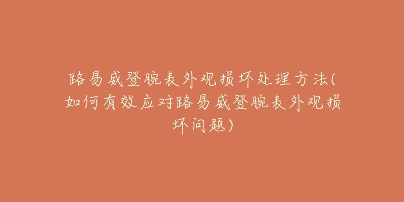 路易威登腕表外觀損壞處理方法(如何有效應對路易威登腕表外觀損壞問題)