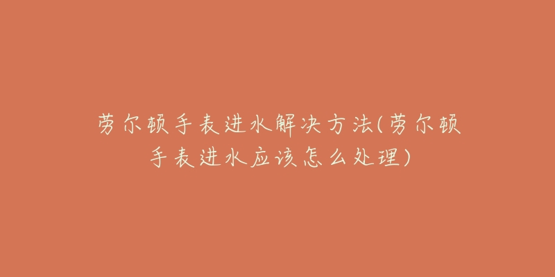 勞爾頓手表進(jìn)水解決方法(勞爾頓手表進(jìn)水應(yīng)該怎么處理)