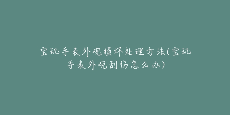 寶璣手表外觀損壞處理方法(寶璣手表外觀刮傷怎么辦)