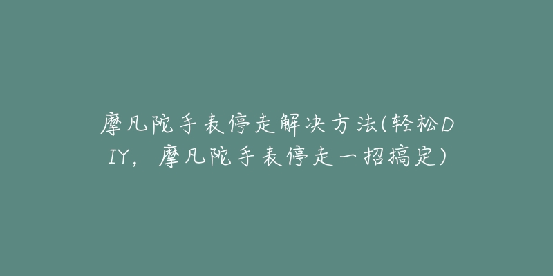 摩凡陀手表停走解決方法(輕松DIY，摩凡陀手表停走一招搞定)