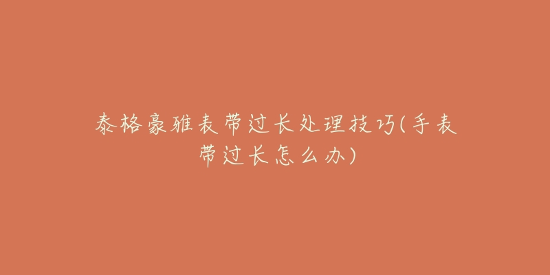 泰格豪雅表帶過(guò)長(zhǎng)處理技巧(手表帶過(guò)長(zhǎng)怎么辦)