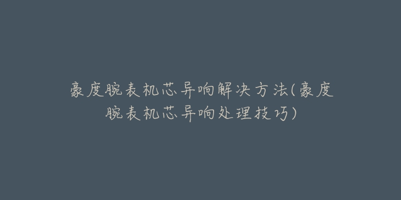 豪度腕表機(jī)芯異響解決方法(豪度腕表機(jī)芯異響處理技巧)