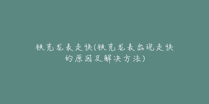 鐵克龍表走快(鐵克龍表出現(xiàn)走快的原因及解決方法)