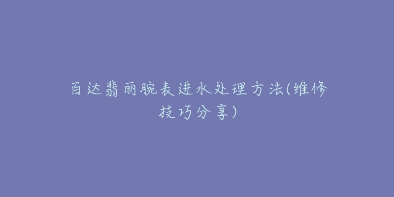 百達翡麗腕表進水處理方法(維修技巧分享)