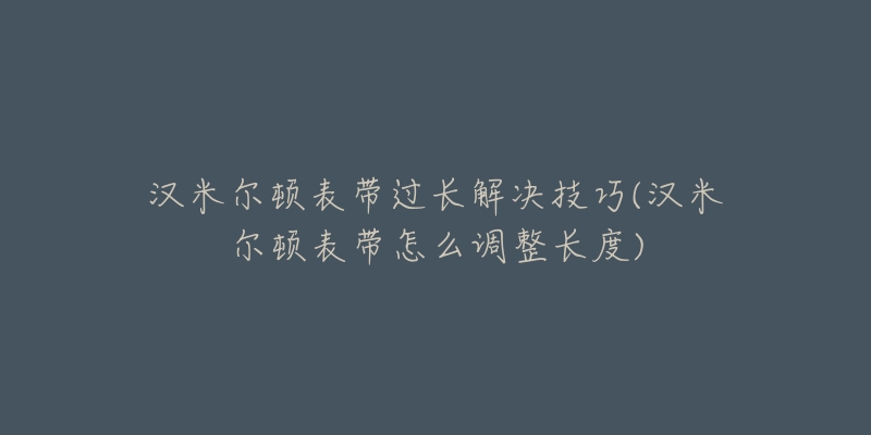 漢米爾頓表帶過長解決技巧(漢米爾頓表帶怎么調(diào)整長度)