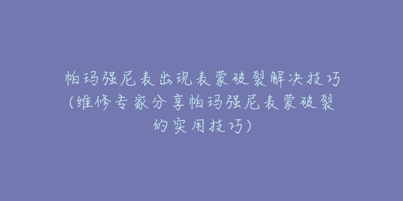 帕瑪強(qiáng)尼表出現(xiàn)表蒙破裂解決技巧(維修專家分享帕瑪強(qiáng)尼表蒙破裂的實(shí)用技巧)