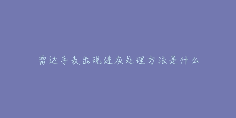 雷達(dá)手表出現(xiàn)進(jìn)灰處理方法是什么