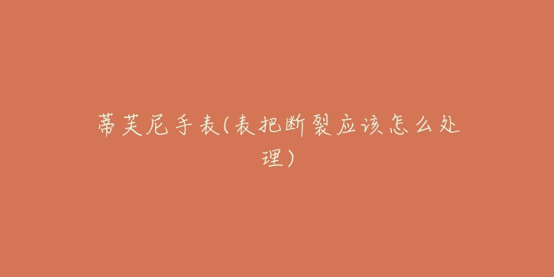 蒂芙尼手表(表把斷裂應(yīng)該怎么處理)