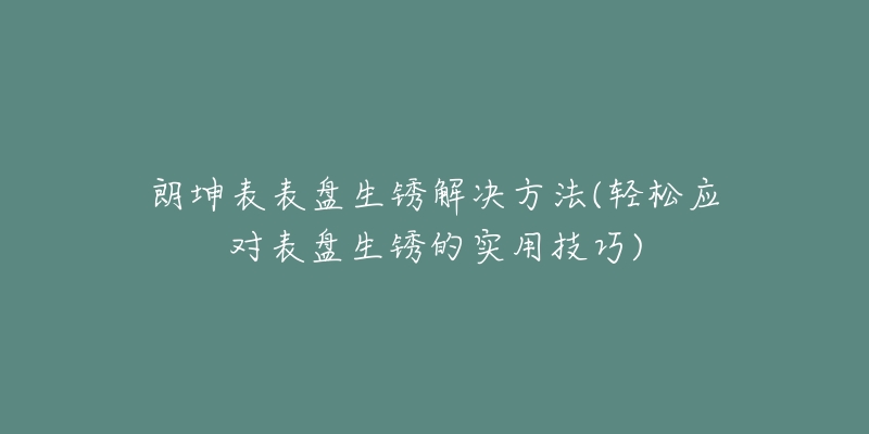 朗坤表表盤生銹解決方法(輕松應(yīng)對(duì)表盤生銹的實(shí)用技巧)