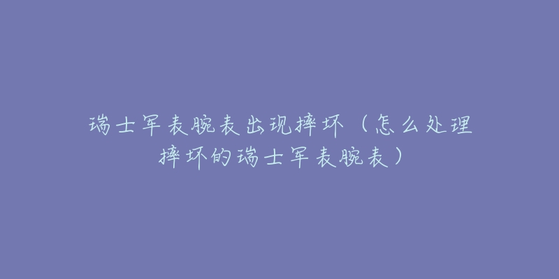 瑞士軍表腕表出現(xiàn)摔壞（怎么處理摔壞的瑞士軍表腕表）