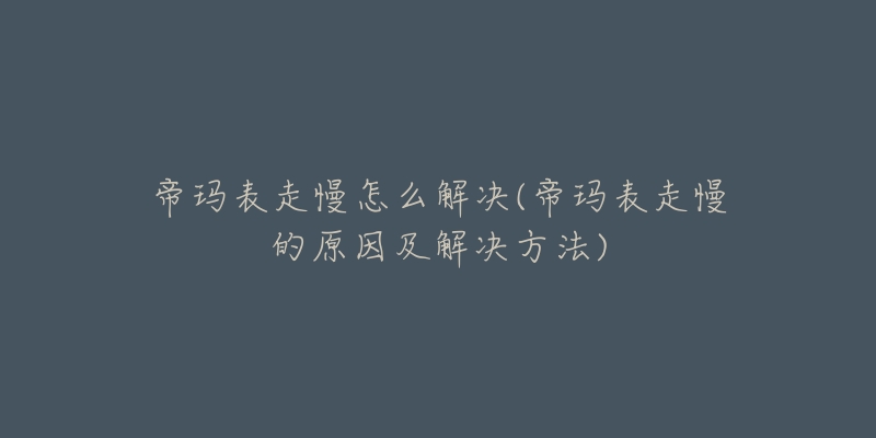 帝瑪表走慢怎么解決(帝瑪表走慢的原因及解決方法)