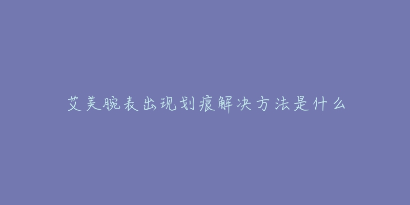 艾美腕表出現(xiàn)劃痕解決方法是什么