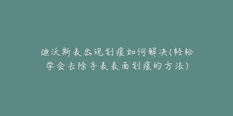 迪沃斯表出現(xiàn)劃痕如何解決(輕松學(xué)會(huì)去除手表表面劃痕的方法)