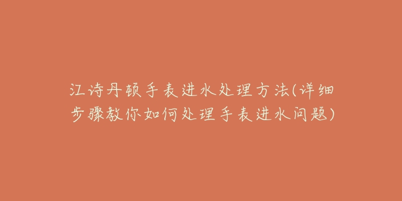 江詩(shī)丹頓手表進(jìn)水處理方法(詳細(xì)步驟教你如何處理手表進(jìn)水問(wèn)題)