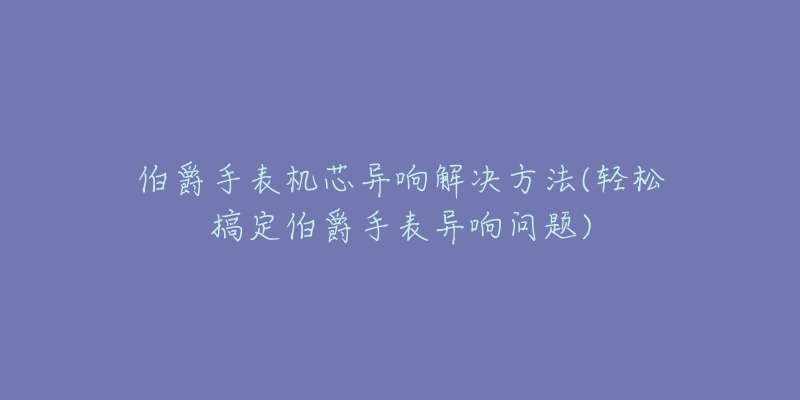 伯爵手表機(jī)芯異響解決方法(輕松搞定伯爵手表異響問(wèn)題)