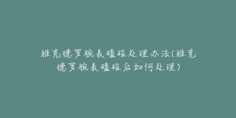 雅克德羅腕表磕碰處理辦法(雅克德羅腕表磕碰后如何處理)