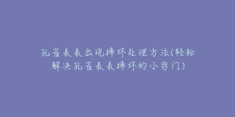 孔雀表表出現(xiàn)摔壞處理方法(輕松解決孔雀表表摔壞的小竅門)