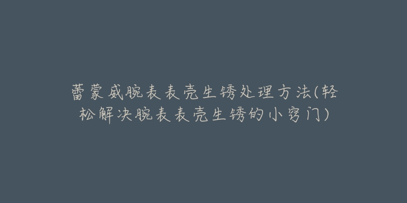 蕾蒙威腕表表殼生銹處理方法(輕松解決腕表表殼生銹的小竅門)