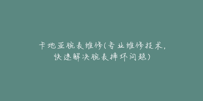 卡地亞腕表維修(專業(yè)維修技術，快速解決腕表摔壞問題)