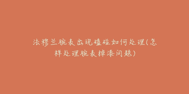 法穆蘭腕表出現(xiàn)磕碰如何處理(怎樣處理腕表掉漆問(wèn)題)