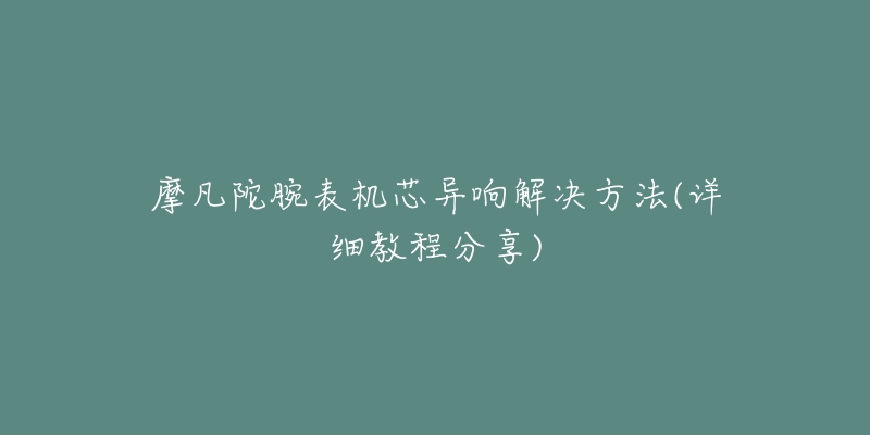 摩凡陀腕表機(jī)芯異響解決方法(詳細(xì)教程分享)