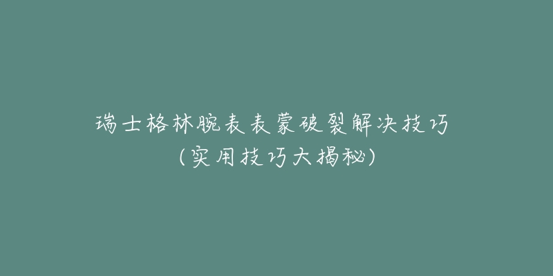 瑞士格林腕表表蒙破裂解決技巧 (實(shí)用技巧大揭秘)