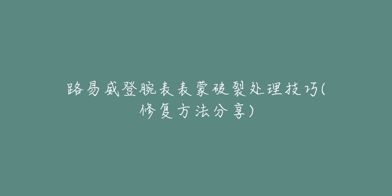 路易威登腕表表蒙破裂處理技巧(修復(fù)方法分享)