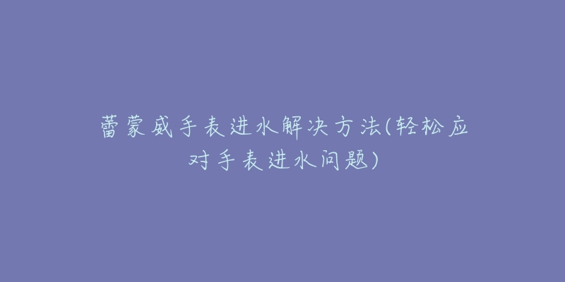 蕾蒙威手表進(jìn)水解決方法(輕松應(yīng)對(duì)手表進(jìn)水問題)