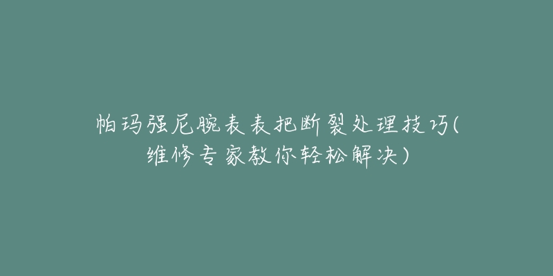 帕瑪強(qiáng)尼腕表表把斷裂處理技巧(維修專家教你輕松解決)