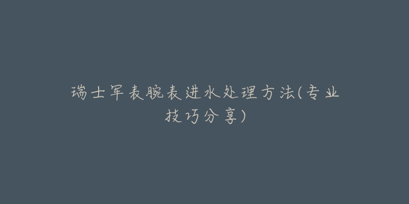 瑞士軍表腕表進(jìn)水處理方法(專業(yè)技巧分享)